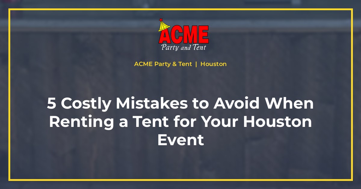 5 Costly Mistakes to Avoid When Renting a Tent for Your Houston Event - ACME Party & Tent Houston